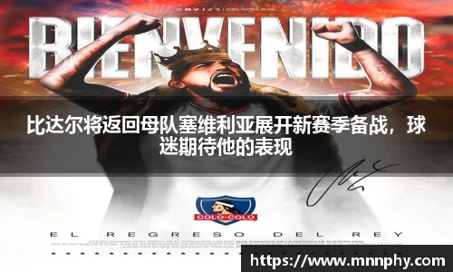 比达尔将返回母队塞维利亚展开新赛季备战，球迷期待他的表现