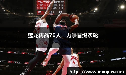 猛龙再战76人，力争晋级次轮