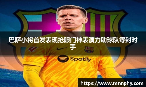 巴萨小将首发表现抢眼门神表演力助球队零封对手