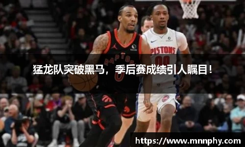 猛龙队突破黑马，季后赛成绩引人瞩目！