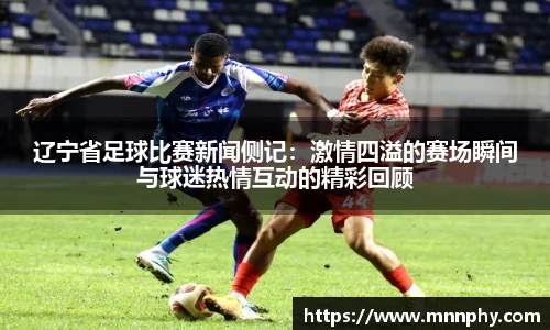 辽宁省足球比赛新闻侧记：激情四溢的赛场瞬间与球迷热情互动的精彩回顾