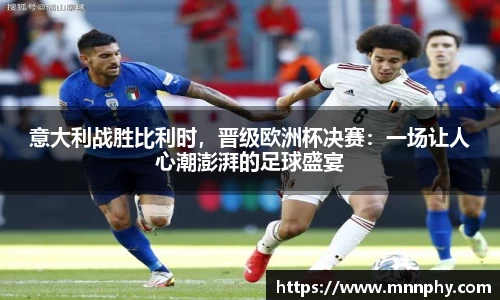 意大利战胜比利时，晋级欧洲杯决赛：一场让人心潮澎湃的足球盛宴