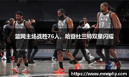 篮网主场战胜76人，哈登杜兰特双星闪耀