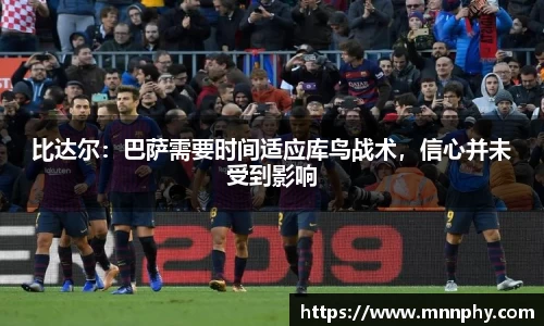 比达尔：巴萨需要时间适应库鸟战术，信心并未受到影响