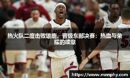 热火队二度击败雄鹿，晋级东部决赛：热血与荣耀的续章