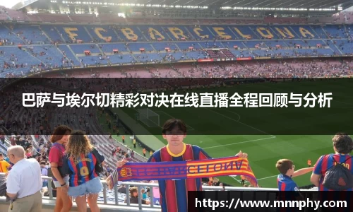 巴萨与埃尔切精彩对决在线直播全程回顾与分析