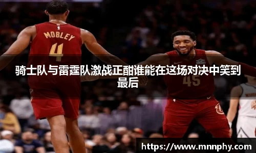骑士队与雷霆队激战正酣谁能在这场对决中笑到最后