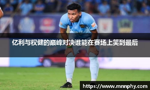 亿利与权健的巅峰对决谁能在赛场上笑到最后