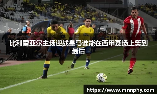 比利雷亚尔主场迎战皇马谁能在西甲赛场上笑到最后