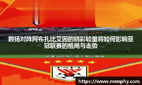 赖扬对阵阿布扎比艾因的精彩较量将如何影响亚冠联赛的格局与走势