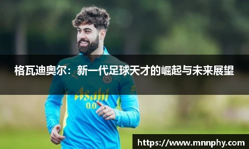 格瓦迪奥尔：新一代足球天才的崛起与未来展望