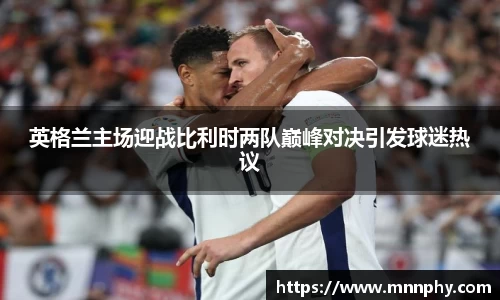 英格兰主场迎战比利时两队巅峰对决引发球迷热议