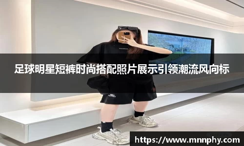足球明星短裤时尚搭配照片展示引领潮流风向标